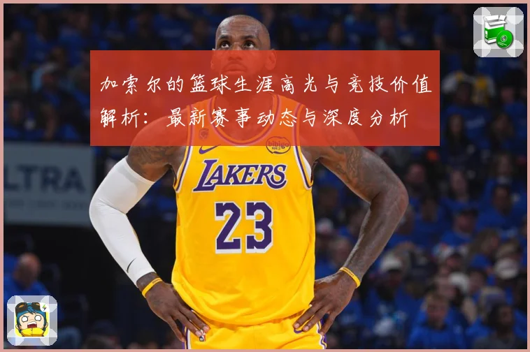 加索尔的篮球生涯高光与竞技价值解析：最新赛事动态与深度分析