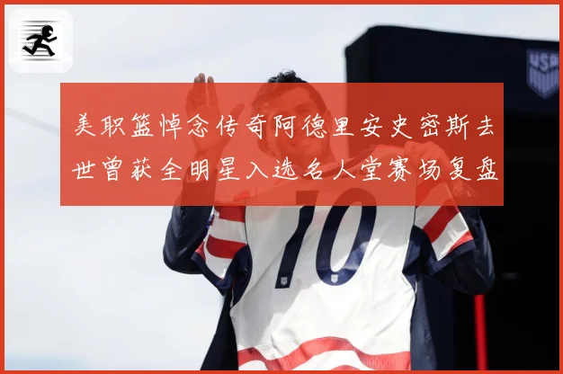 美职篮悼念传奇阿德里安史密斯去世曾获全明星入选名人堂赛场复盘：最新赛事动态与深度分析