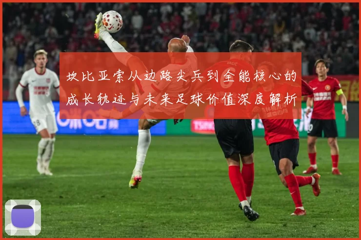 坎比亚索从边路尖兵到全能核心的成长轨迹与未来足球价值深度解析：最新赛事动态与深度分析