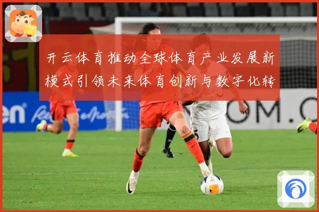 开云体育推动全球体育产业发展新模式引领未来体育创新与数字化转专题观察：最新赛事动态与深度分析
