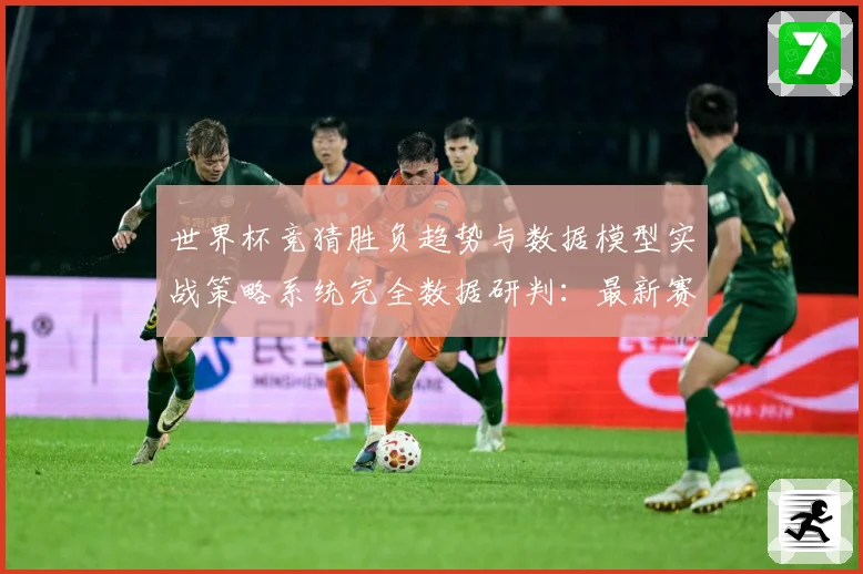 世界杯竞猜胜负趋势与数据模型实战策略系统完全数据研判：最新赛事动态与深度分析