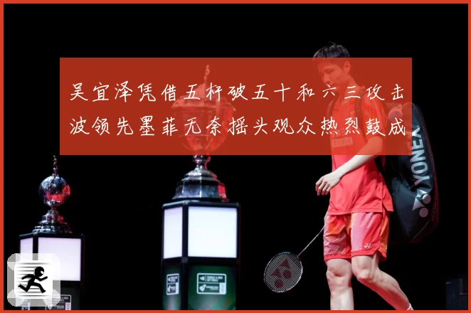 吴宜泽凭借五杆破五十和六三攻击波领先墨菲无奈摇头观众热烈鼓成长观察：最新赛事动态与深度分析