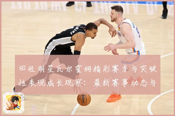 田径明星瓦尔霍姆精彩赛季与突破性表现成长观察：最新赛事动态与深度分析