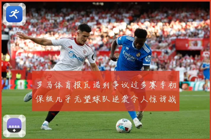 罗马体育报瓦诺利争议过多赛季初保级几乎无望球队逆袭令人惊讶战术观察：最新赛事动态与深度分析