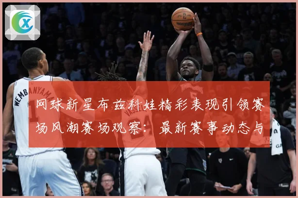 网球新星布兹科娃精彩表现引领赛场风潮赛场观察：最新赛事动态与深度分析