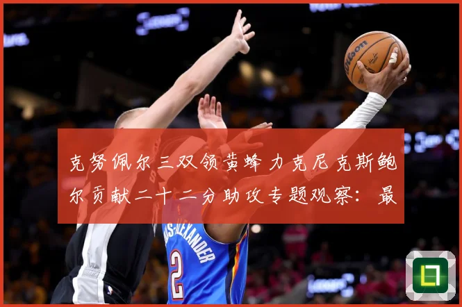 克努佩尔三双领黄蜂力克尼克斯鲍尔贡献二十二分助攻专题观察：最新赛事动态与深度分析