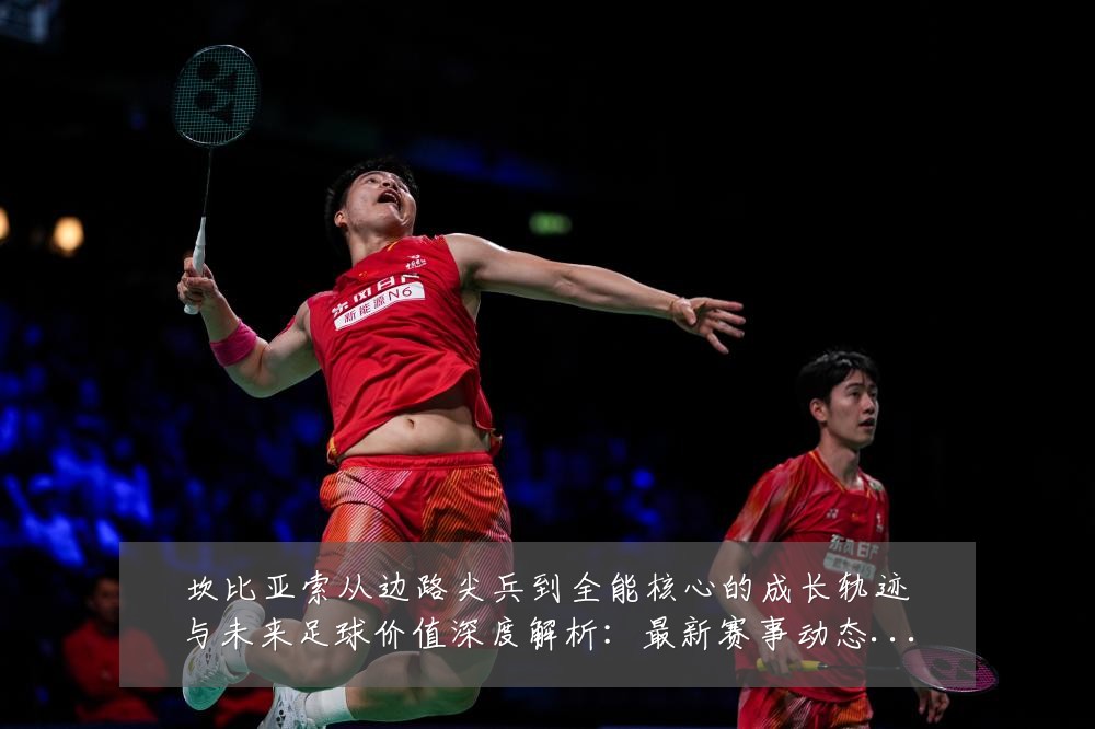 坎比亚索从边路尖兵到全能核心的成长轨迹与未来足球价值深度解析:最新赛事动态与深度分析