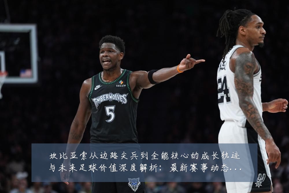 坎比亚索从边路尖兵到全能核心的成长轨迹与未来足球价值深度解析:最新赛事动态与深度分析