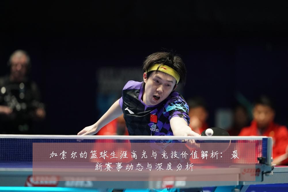 加索尔的篮球生涯高光与竞技价值解析：最新赛事动态与深度分析