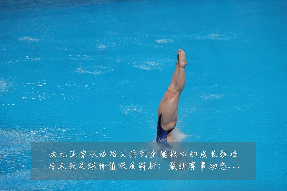 坎比亚索从边路尖兵到全能核心的成长轨迹与未来足球价值深度解析：最新赛事动态与深度分析