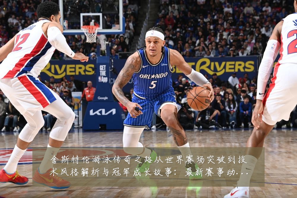 舍斯特伦游泳传奇之路从世界赛场突破到技术风格解析与冠军成长故事：最新赛事动态与深度分析