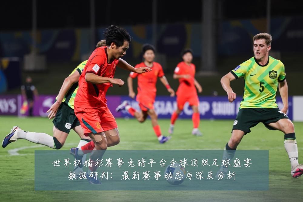 世界杯精彩赛事竞猜平台全球顶级足球盛宴数据研判：最新赛事动态与深度分析