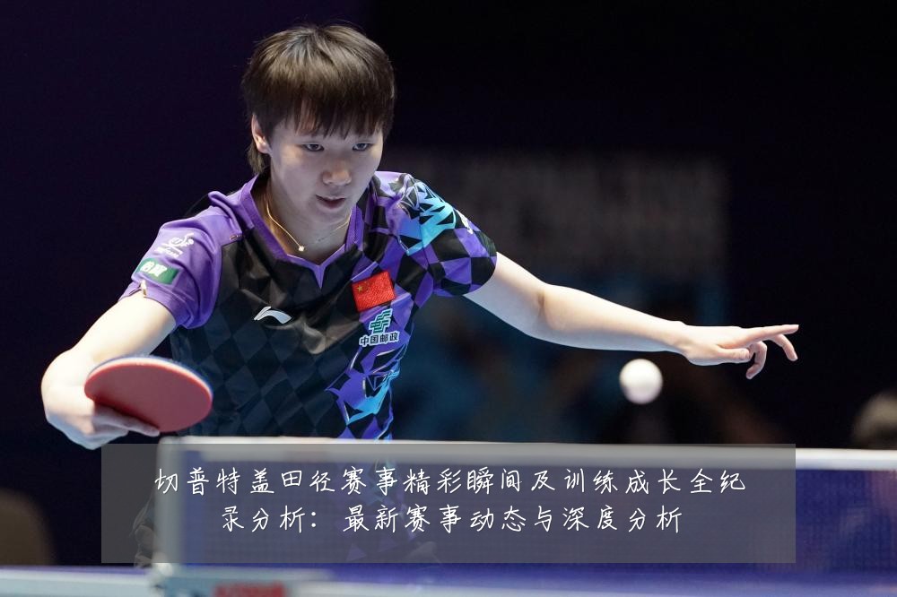 切普特盖田径赛事精彩瞬间及训练成长全纪录分析:最新赛事动态与深度分析