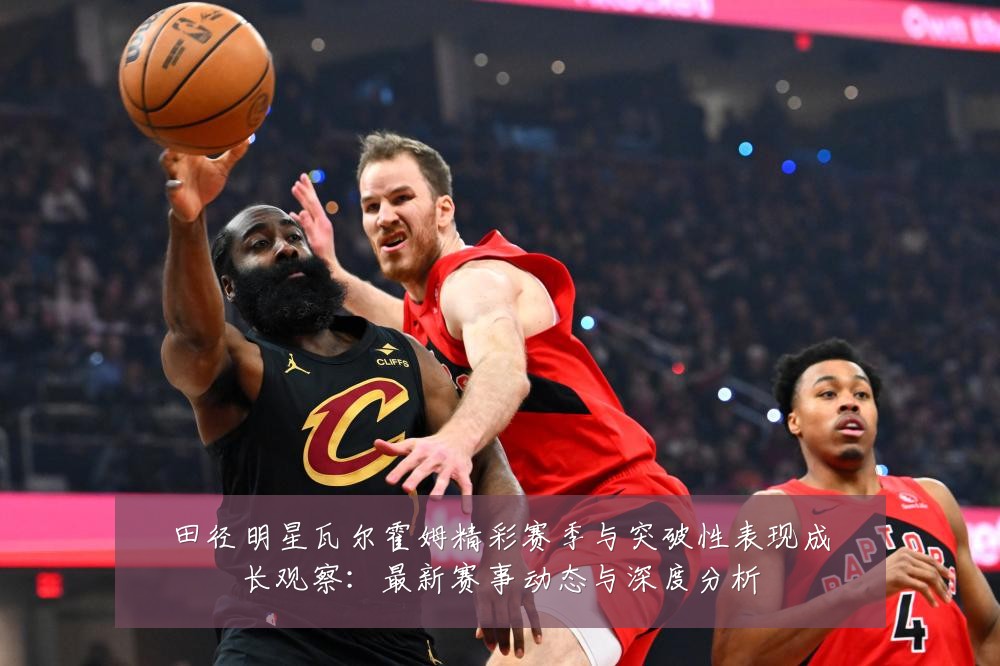 田径明星瓦尔霍姆精彩赛季与突破性表现成长观察:最新赛事动态与深度分析