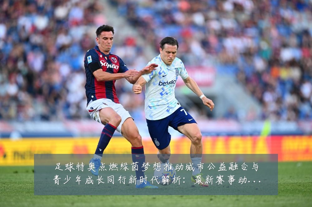 足球特奥点燃绿茵梦想推动城市公益融合与青少年成长同行新时代解析：最新赛事动态与深度分析