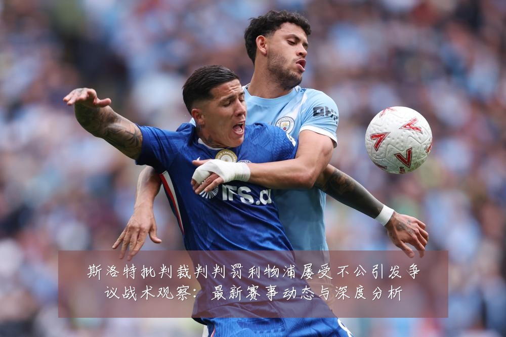 斯洛特批判裁判判罚利物浦屡受不公引发争议战术观察:最新赛事动态与深度分析
