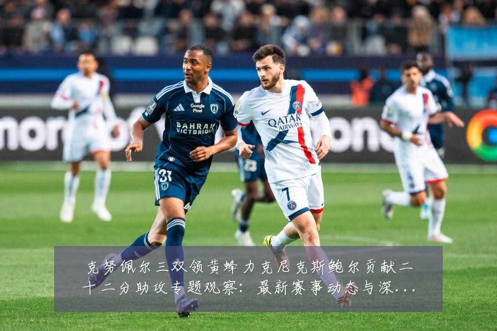 克努佩尔三双领黄蜂力克尼克斯鲍尔贡献二十二分助攻专题观察：最新赛事动态与深度分析