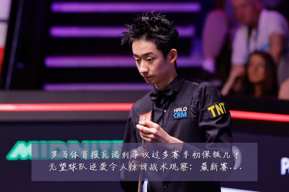 罗马体育报瓦诺利争议过多赛季初保级几乎无望球队逆袭令人惊讶战术观察:最新赛事动态与深度分析