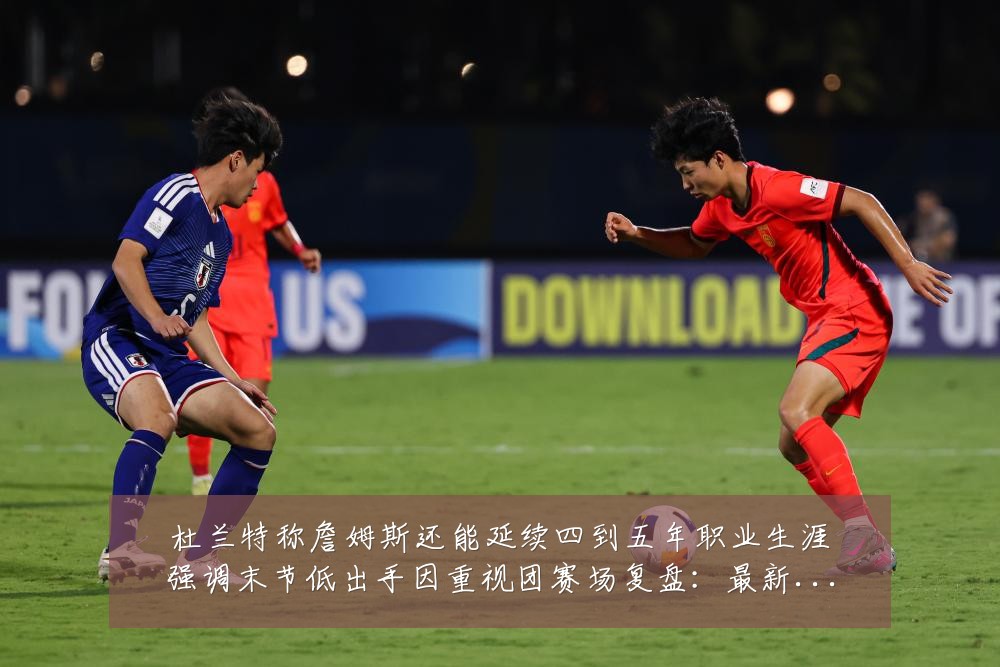 杜兰特称詹姆斯还能延续四到五年职业生涯强调末节低出手因重视团赛场复盘：最新赛事动态与深度分析